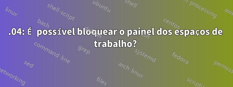 20.04: É possível bloquear o painel dos espaços de trabalho?