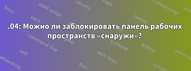 20.04: Можно ли заблокировать панель рабочих пространств «снаружи»?