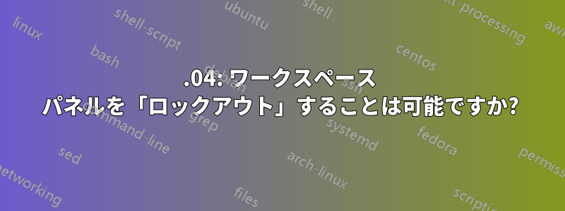 20.04: ワークスペース パネルを「ロックアウト」することは可能ですか?