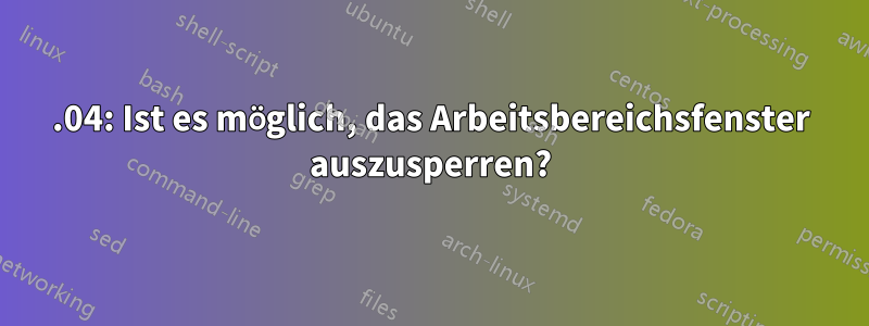 20.04: Ist es möglich, das Arbeitsbereichsfenster auszusperren?