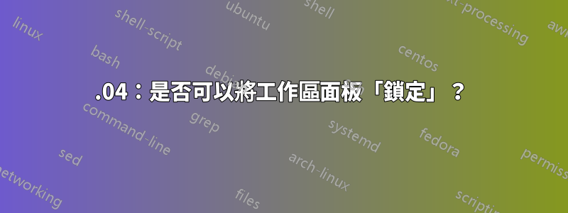 20.04：是否可以將工作區面板「鎖定」？