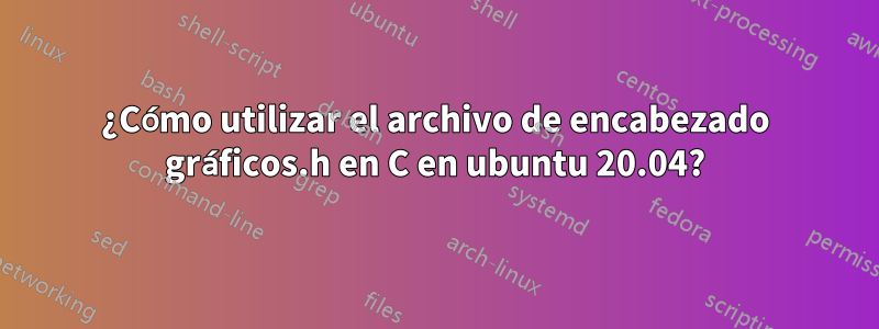 ¿Cómo utilizar el archivo de encabezado gráficos.h en C en ubuntu 20.04?