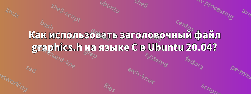 Как использовать заголовочный файл graphics.h на языке C в Ubuntu 20.04?