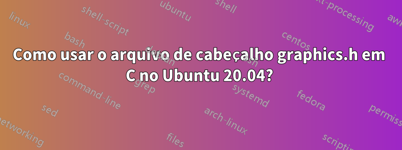 Como usar o arquivo de cabeçalho graphics.h em C no Ubuntu 20.04?