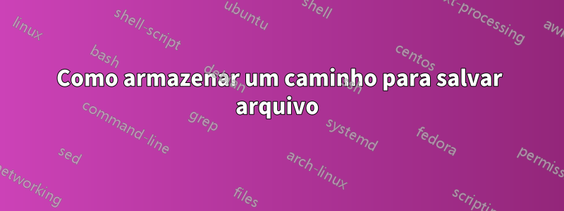 Como armazenar um caminho para salvar arquivo 