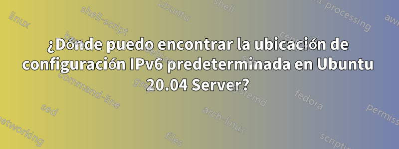 ¿Dónde puedo encontrar la ubicación de configuración IPv6 predeterminada en Ubuntu 20.04 Server?