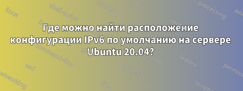 Где можно найти расположение конфигурации IPv6 по умолчанию на сервере Ubuntu 20.04?