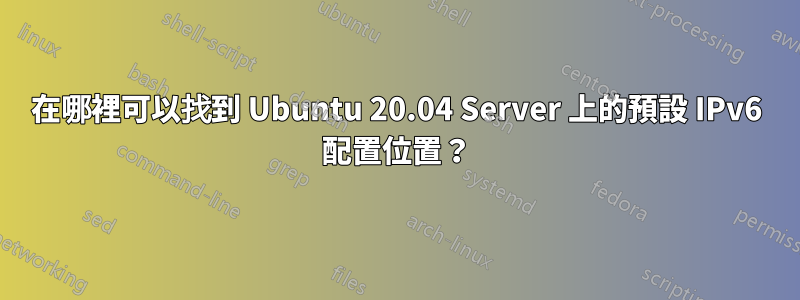 在哪裡可以找到 Ubuntu 20.04 Server 上的預設 IPv6 配置位置？