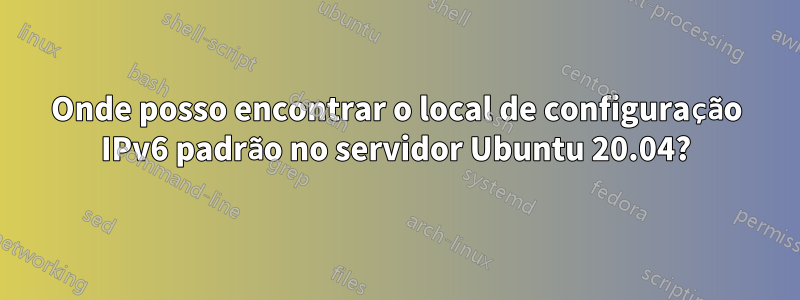 Onde posso encontrar o local de configuração IPv6 padrão no servidor Ubuntu 20.04?