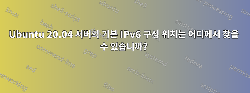 Ubuntu 20.04 서버의 기본 IPv6 구성 위치는 어디에서 찾을 수 있습니까?