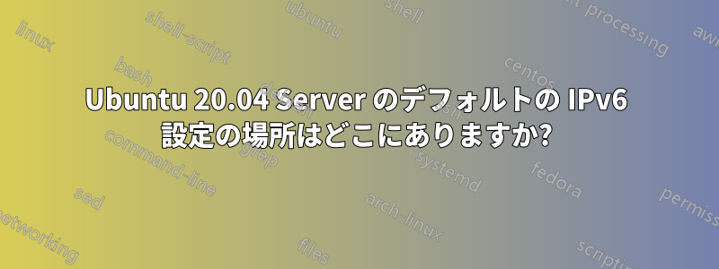 Ubuntu 20.04 Server のデフォルトの IPv6 設定の場所はどこにありますか?