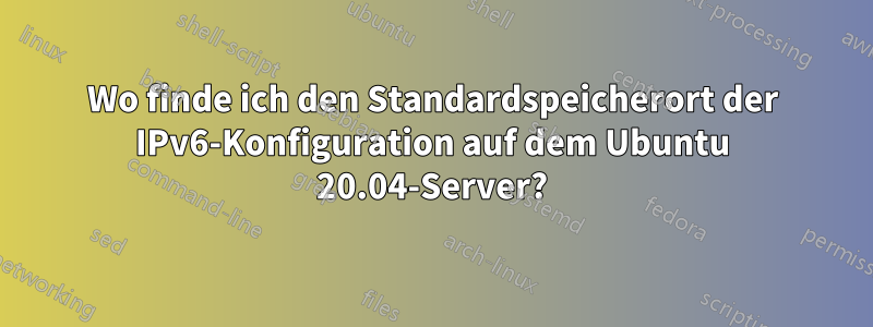 Wo finde ich den Standardspeicherort der IPv6-Konfiguration auf dem Ubuntu 20.04-Server?