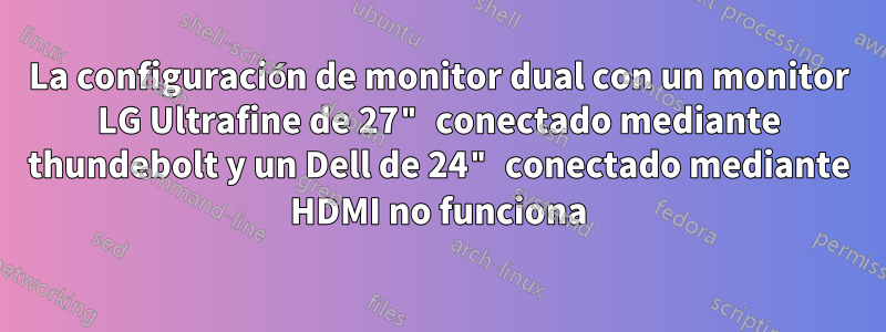 La configuración de monitor dual con un monitor LG Ultrafine de 27" conectado mediante thundebolt y un Dell de 24" conectado mediante HDMI no funciona