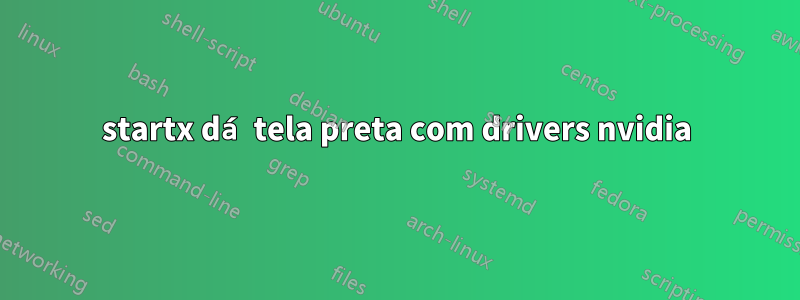 startx dá tela preta com drivers nvidia