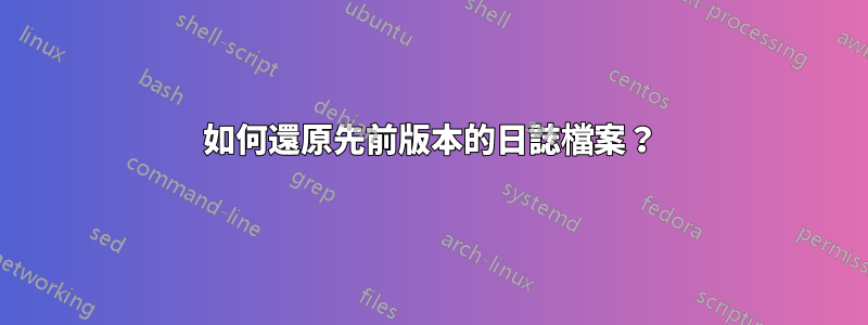 如何還原先前版本的日誌檔案？