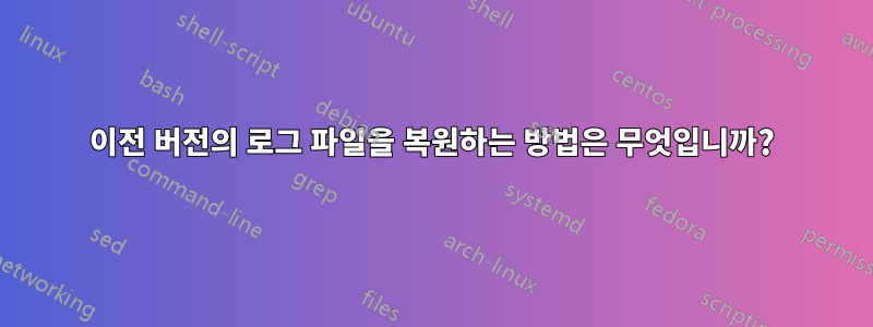 이전 버전의 로그 파일을 복원하는 방법은 무엇입니까?