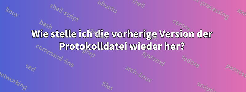 Wie stelle ich die vorherige Version der Protokolldatei wieder her?