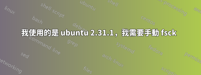 我使用的是 ubuntu 2.31.1，我需要手動 fsck 