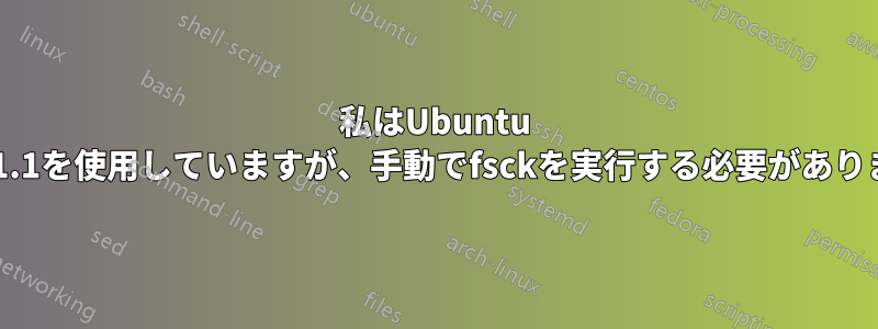 私はUbuntu 2.31.1を使用していますが、手動でfsckを実行する必要があります