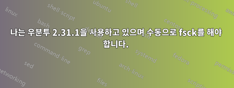 나는 우분투 2.31.1을 사용하고 있으며 수동으로 fsck를 해야 합니다.