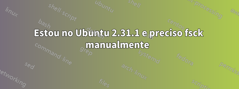 Estou no Ubuntu 2.31.1 e preciso fsck manualmente 