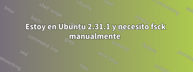 Estoy en Ubuntu 2.31.1 y necesito fsck manualmente 