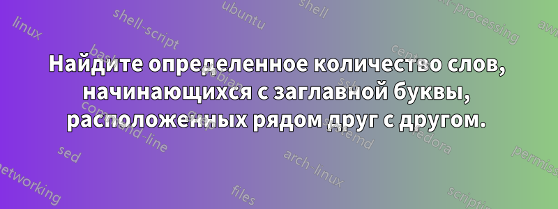 Найдите определенное количество слов, начинающихся с заглавной буквы, расположенных рядом друг с другом.