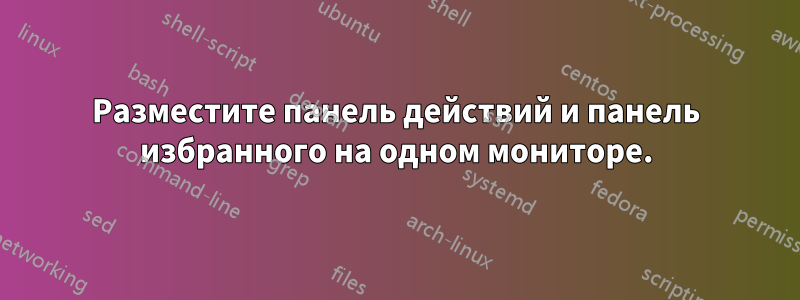 Разместите панель действий и панель избранного на одном мониторе.