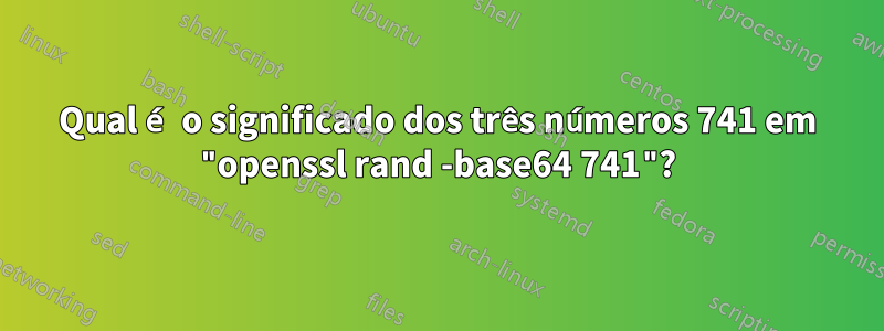 Qual é o significado dos três números 741 em "openssl rand -base64 741"?