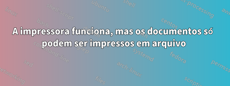 A impressora funciona, mas os documentos só podem ser impressos em arquivo