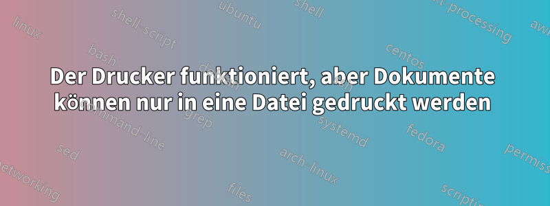 Der Drucker funktioniert, aber Dokumente können nur in eine Datei gedruckt werden