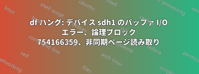 df ハング: デバイス sdh1 のバッファ I/O エラー、論理ブロック 754166359、非同期ページ読み取り