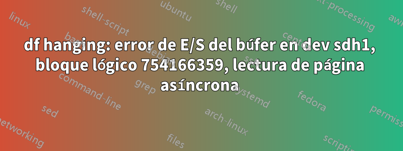 df hanging: error de E/S del búfer en dev sdh1, bloque lógico 754166359, lectura de página asíncrona