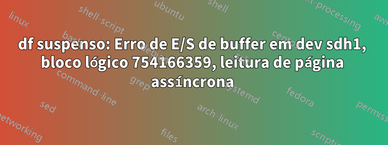 df suspenso: Erro de E/S de buffer em dev sdh1, bloco lógico 754166359, leitura de página assíncrona