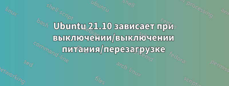 Ubuntu 21.10 зависает при выключении/выключении питания/перезагрузке