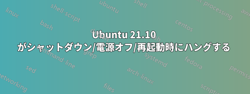 Ubuntu 21.10 がシャットダウン/電源オフ/再起動時にハングする