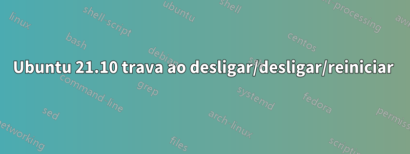 Ubuntu 21.10 trava ao desligar/desligar/reiniciar