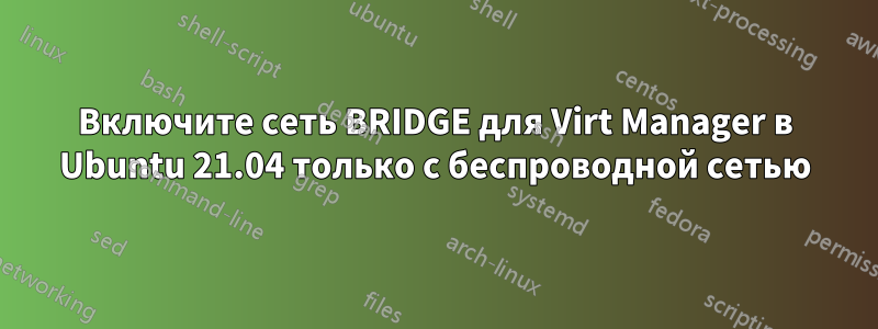 Включите сеть BRIDGE для Virt Manager в Ubuntu 21.04 только с беспроводной сетью