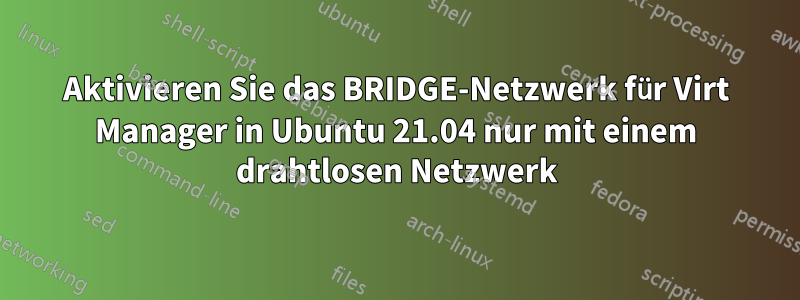 Aktivieren Sie das BRIDGE-Netzwerk für Virt Manager in Ubuntu 21.04 nur mit einem drahtlosen Netzwerk