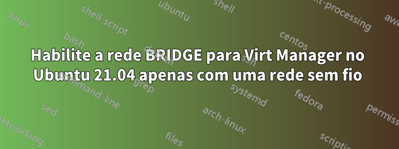 Habilite a rede BRIDGE para Virt Manager no Ubuntu 21.04 apenas com uma rede sem fio