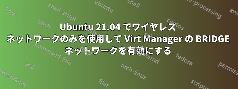 Ubuntu 21.04 でワイヤレス ネットワークのみを使用して Virt Manager の BRIDGE ネットワークを有効にする