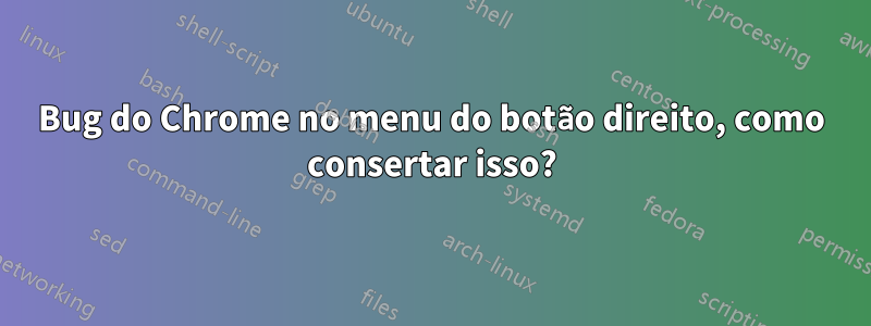 Bug do Chrome no menu do botão direito, como consertar isso?