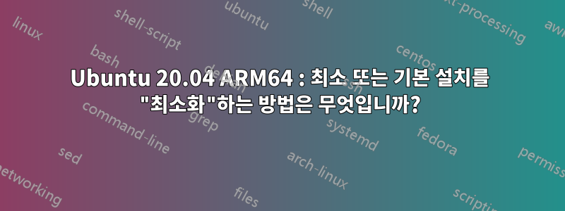 Ubuntu 20.04 ARM64 : 최소 또는 기본 설치를 "최소화"하는 방법은 무엇입니까?