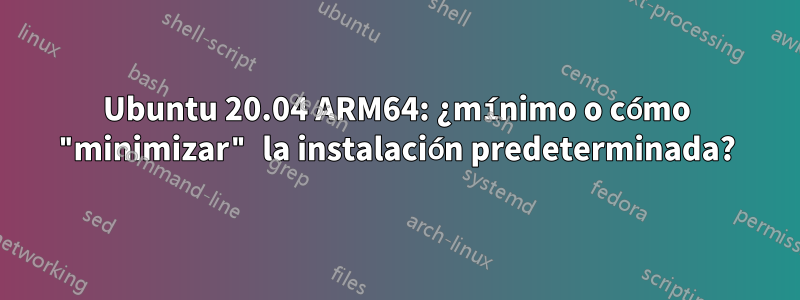 Ubuntu 20.04 ARM64: ¿mínimo o cómo "minimizar" la instalación predeterminada?