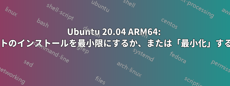 Ubuntu 20.04 ARM64: デフォルトのインストールを最小限にするか、または「最小化」する方法は?