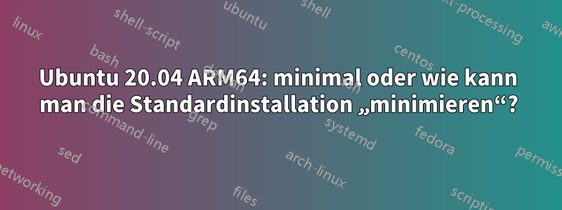 Ubuntu 20.04 ARM64: minimal oder wie kann man die Standardinstallation „minimieren“?