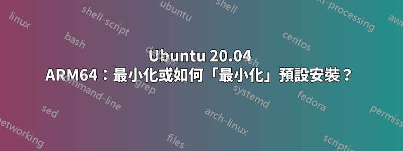 Ubuntu 20.04 ARM64：最小化或如何「最小化」預設安裝？