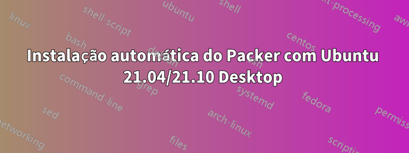 Instalação automática do Packer com Ubuntu 21.04/21.10 Desktop