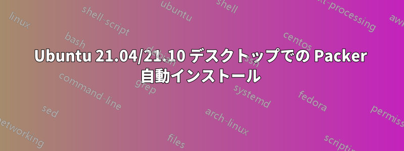 Ubuntu 21.04/21.10 デスクトップでの Packer 自動インストール