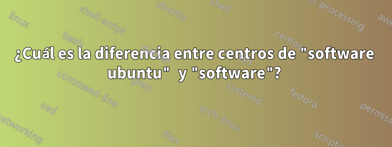 ¿Cuál es la diferencia entre centros de "software ubuntu" y "software"?